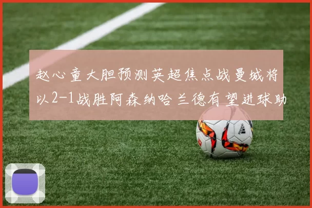 赵心童大胆预测英超焦点战曼城将以2-1战胜阿森纳哈兰德有望进球助胜