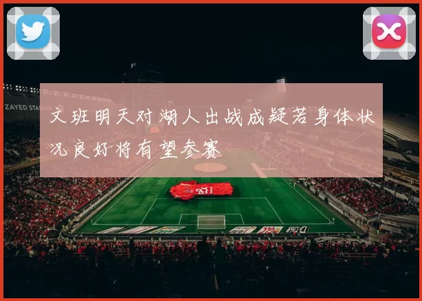 文班明天对湖人出战成疑若身体状况良好将有望参赛