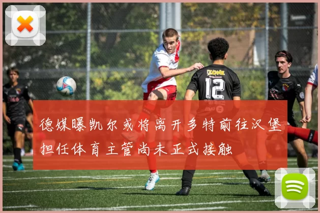 德媒曝凯尔或将离开多特前往汉堡担任体育主管尚未正式接触