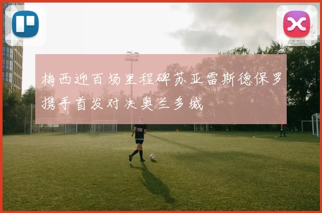 梅西迎百场里程碑苏亚雷斯德保罗携手首发对决奥兰多城
