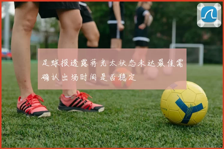 足球报透露蒋光太状态未达最佳需确认出场时间是否稳定