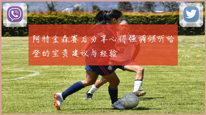 阿特金森赛后分享心得强调倾听哈登的宝贵建议与经验