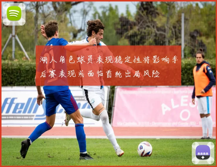 湖人角色球员表现稳定性将影响季后赛表现或面临首轮出局风险
