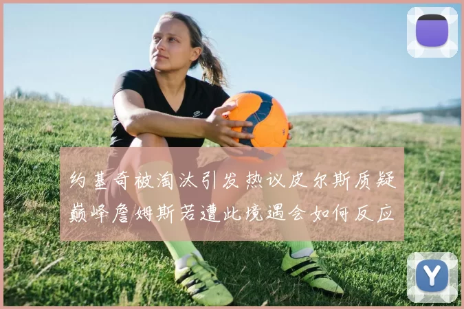 约基奇被淘汰引发热议皮尔斯质疑巅峰詹姆斯若遭此境遇会如何反应