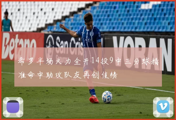 希罗半场火力全开14投9中三分球精准命中助攻队友再创佳绩