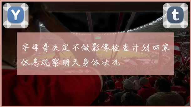 字母哥决定不做影像检查计划回家休息观察明天身体状况