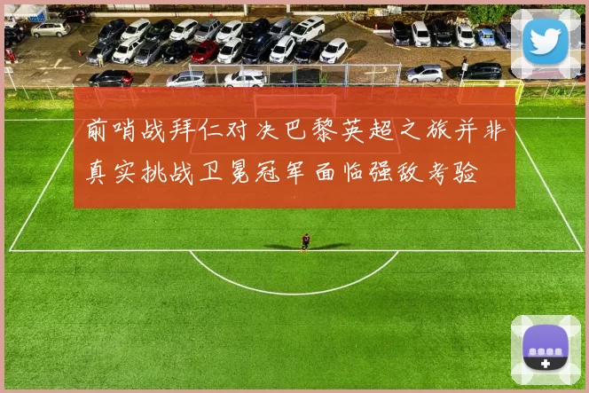 前哨战拜仁对决巴黎英超之旅并非真实挑战卫冕冠军面临强敌考验