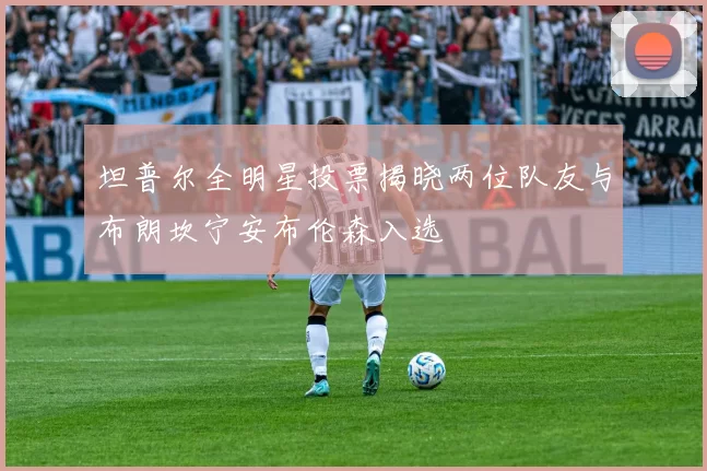 坦普尔全明星投票揭晓两位队友与布朗坎宁安布伦森入选