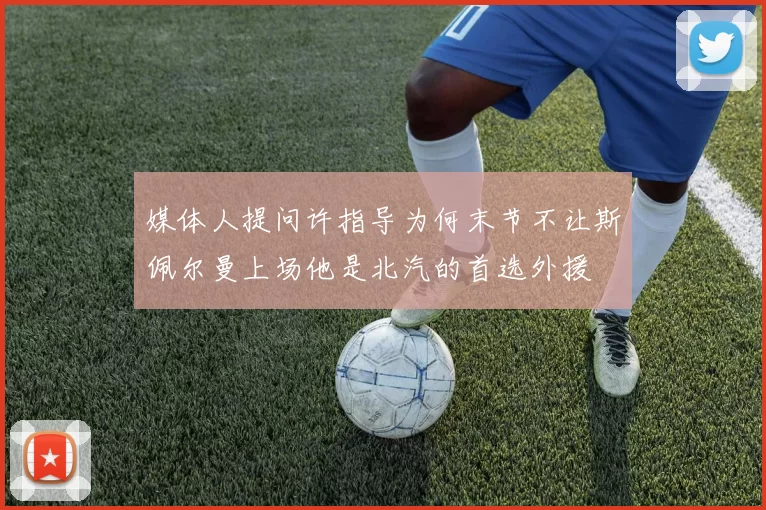媒体人提问许指导为何末节不让斯佩尔曼上场他是北汽的首选外援