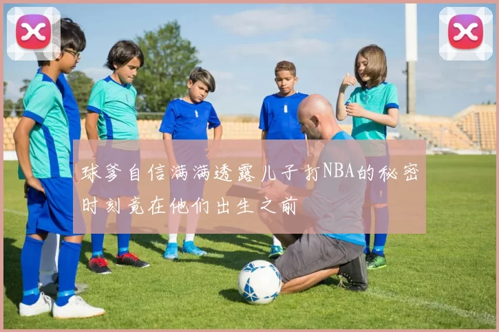 球爹自信满满透露儿子打NBA的秘密时刻竟在他们出生之前
