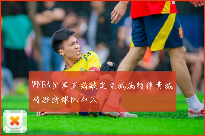 WNBA扩军正式敲定克城底特律费城将迎新球队加入