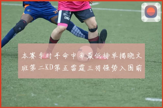 本赛季对手命中率最低榜单揭晓文班第二KD第五雷霆三将强势入围前十